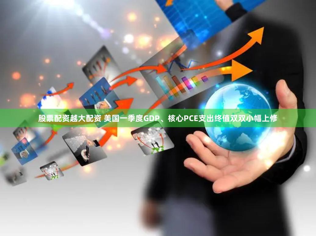 股票配资越大配资 美国一季度GDP、核心PCE支出终值双双小幅上修