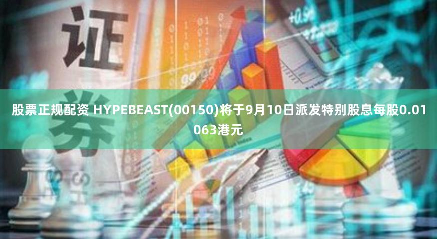 股票正规配资 HYPEBEAST(00150)将于9月10日派发特别股息每股0.01063港元
