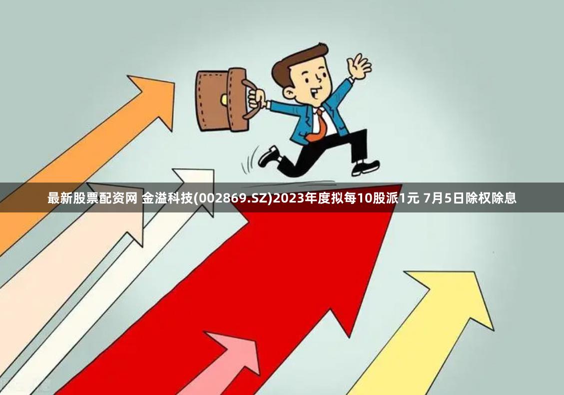 最新股票配资网 金溢科技(002869.SZ)2023年度拟每10股派1元 7月5日除权除息