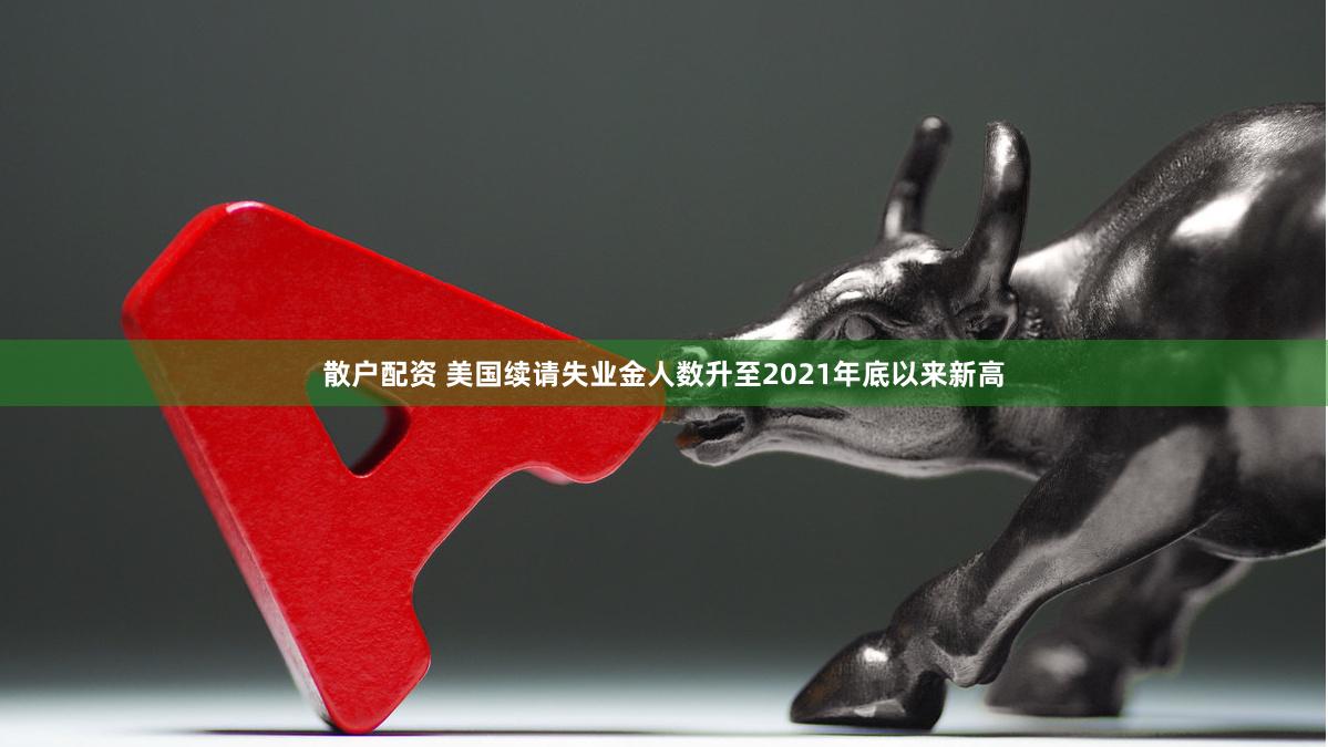 散户配资 美国续请失业金人数升至2021年底以来新高