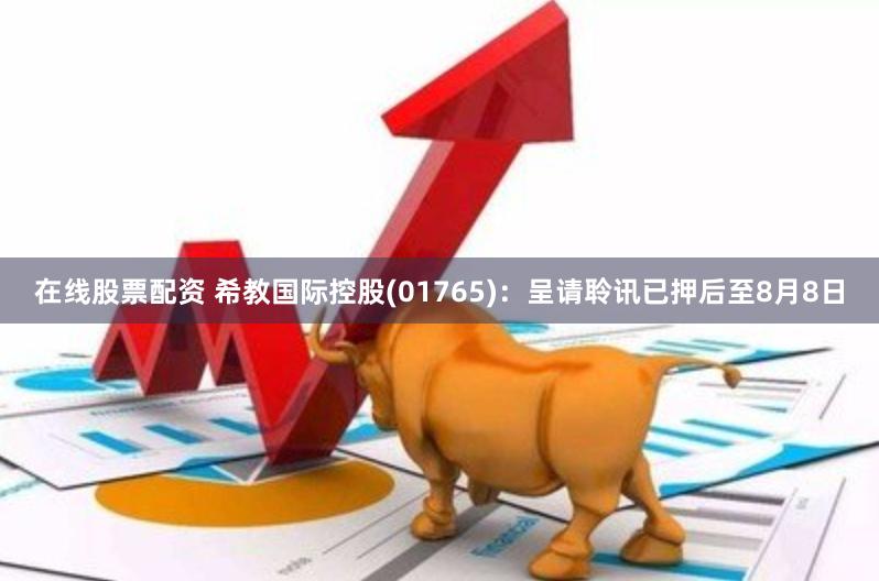 在线股票配资 希教国际控股(01765)：呈请聆讯已押后至8月8日