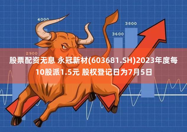 股票配资无息 永冠新材(603681.SH)2023年度每10股派1.5元 股权登记日为7月5日