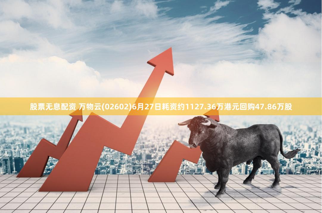 股票无息配资 万物云(02602)6月27日耗资约1127.36万港元回购47.86万股