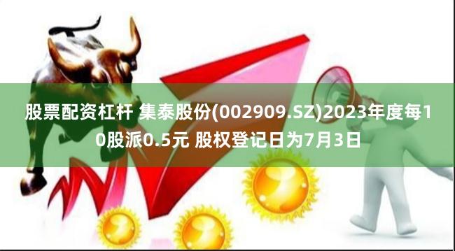 股票配资杠杆 集泰股份(002909.SZ)2023年度每10股派0.5元 股权登记日为7月3日