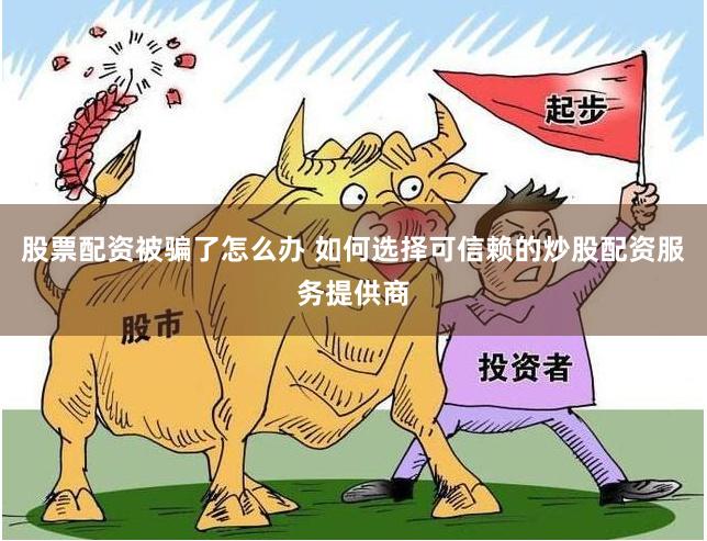 股票配资被骗了怎么办 如何选择可信赖的炒股配资服务提供商