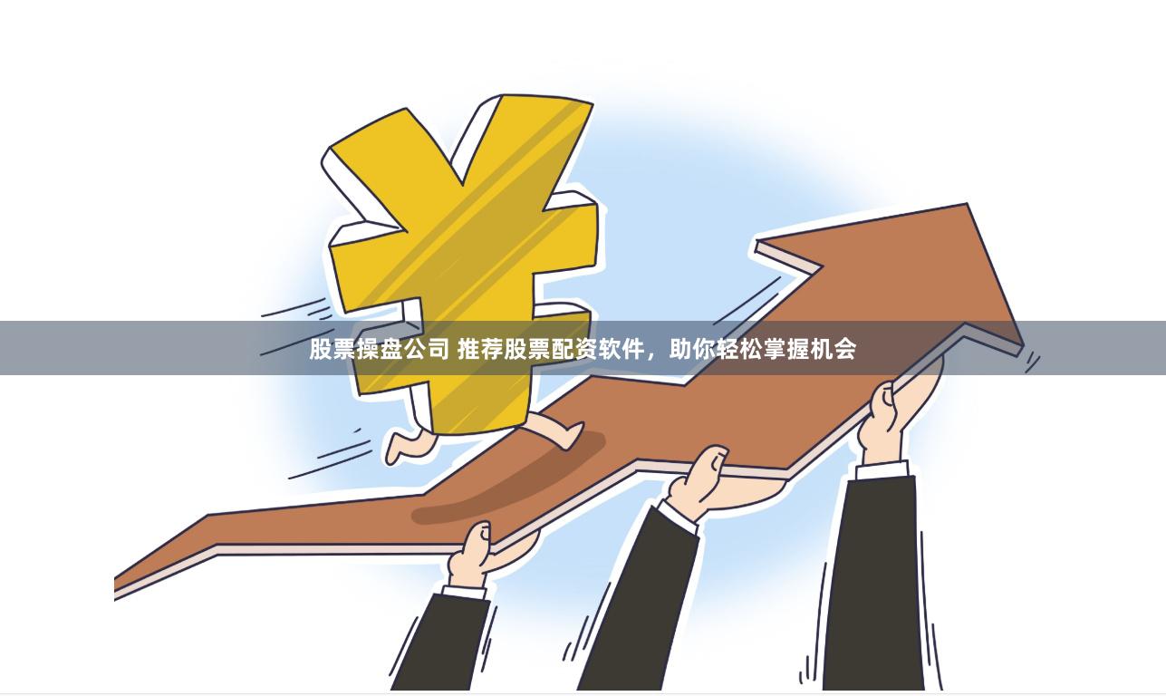 股票操盘公司 推荐股票配资软件，助你轻松掌握机会