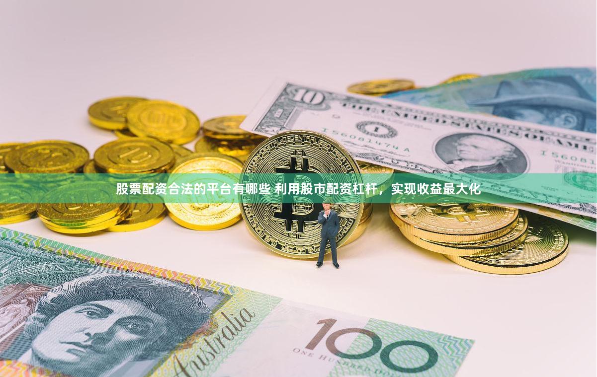 股票配资合法的平台有哪些 利用股市配资杠杆，实现收益最大化