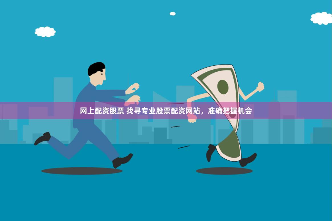 网上配资股票 找寻专业股票配资网站，准确把握机会