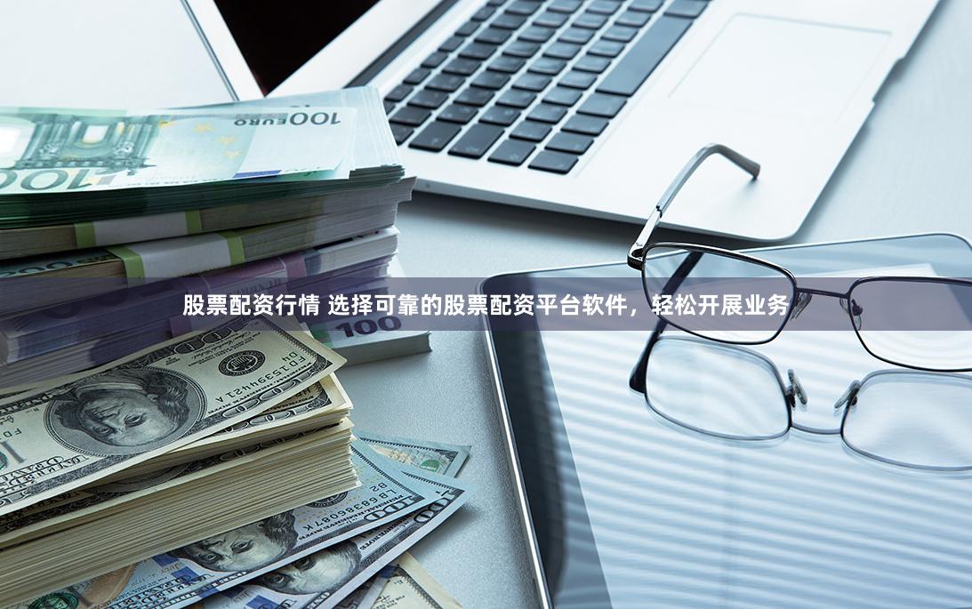 股票配资行情 选择可靠的股票配资平台软件，轻松开展业务