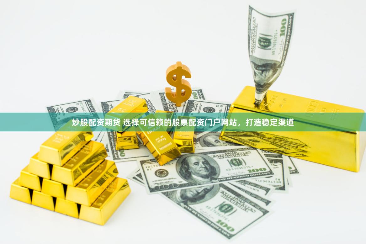 炒股配资期货 选择可信赖的股票配资门户网站，打造稳定渠道