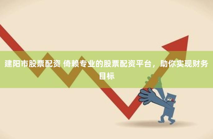 建阳市股票配资 倚赖专业的股票配资平台，助你实现财务目标