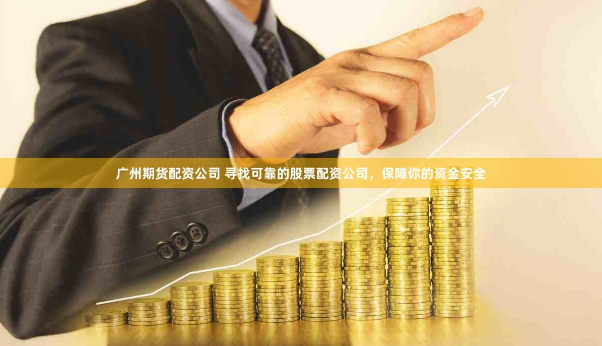 广州期货配资公司 寻找可靠的股票配资公司，保障你的资金安全