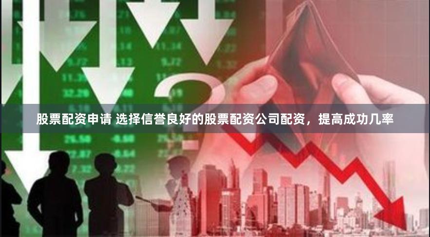 股票配资申请 选择信誉良好的股票配资公司配资，提高成功几率