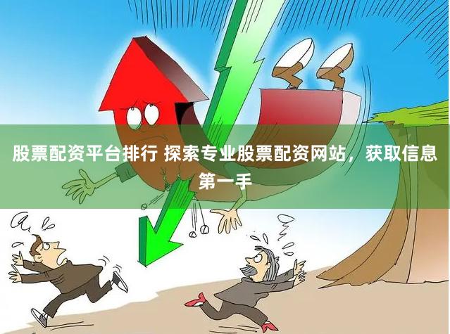 股票配资平台排行 探索专业股票配资网站，获取信息第一手