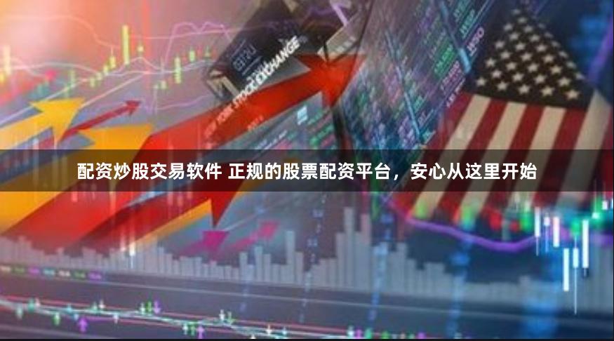 配资炒股交易软件 正规的股票配资平台，安心从这里开始