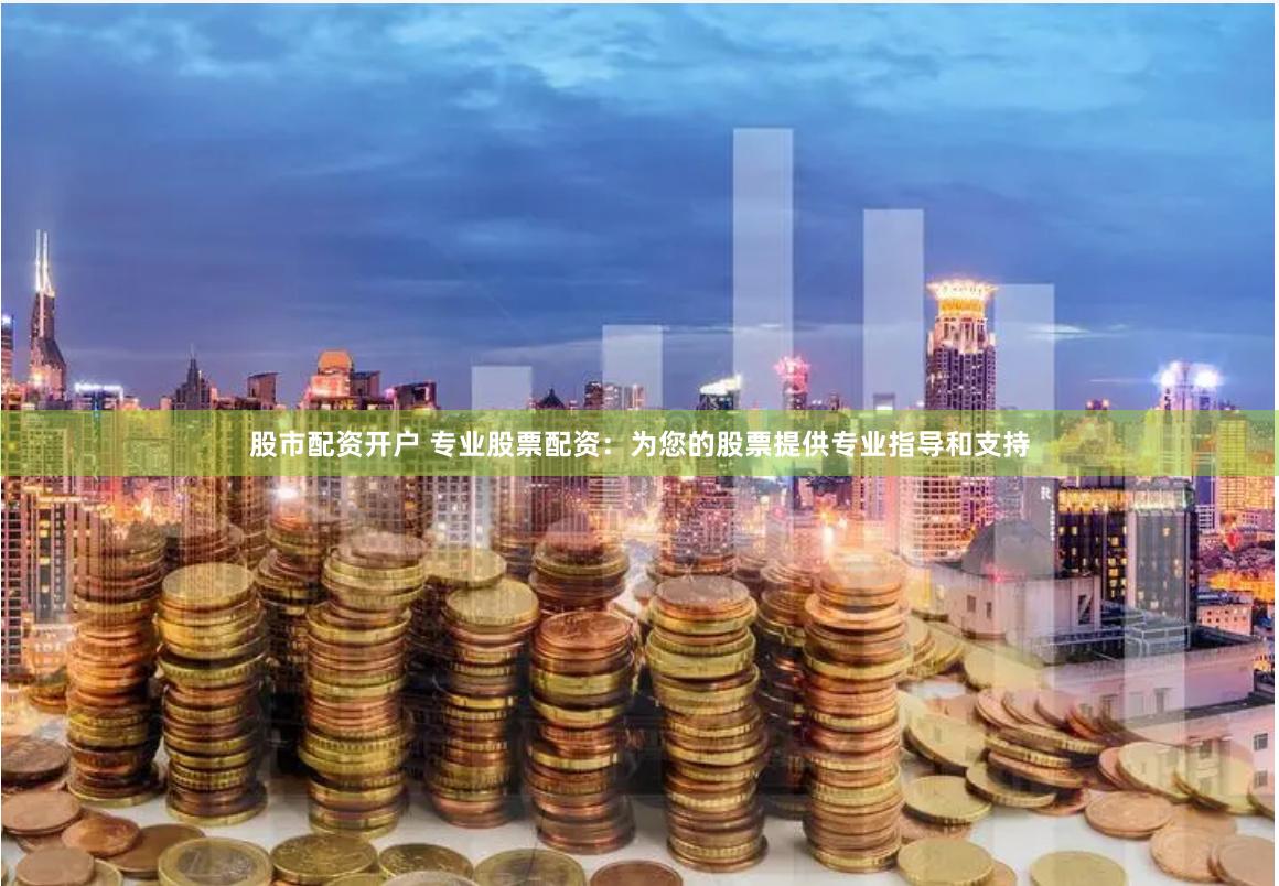 股市配资开户 专业股票配资：为您的股票提供专业指导和支持