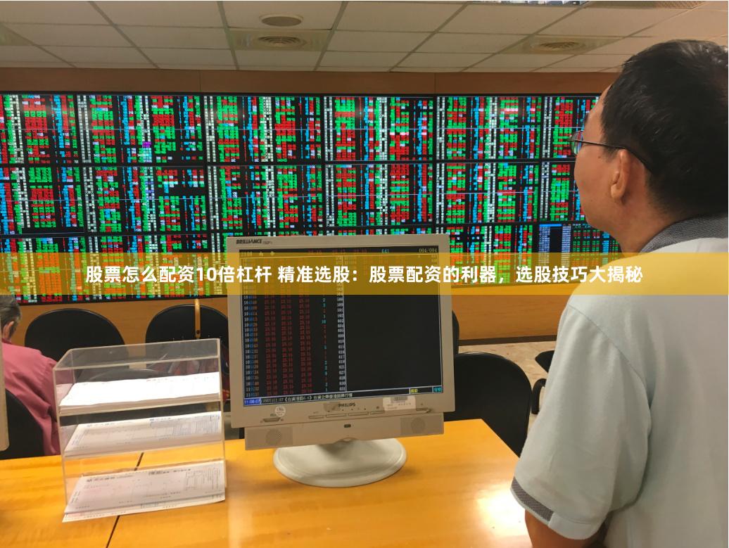 股票怎么配资10倍杠杆 精准选股：股票配资的利器，选股技巧大揭秘