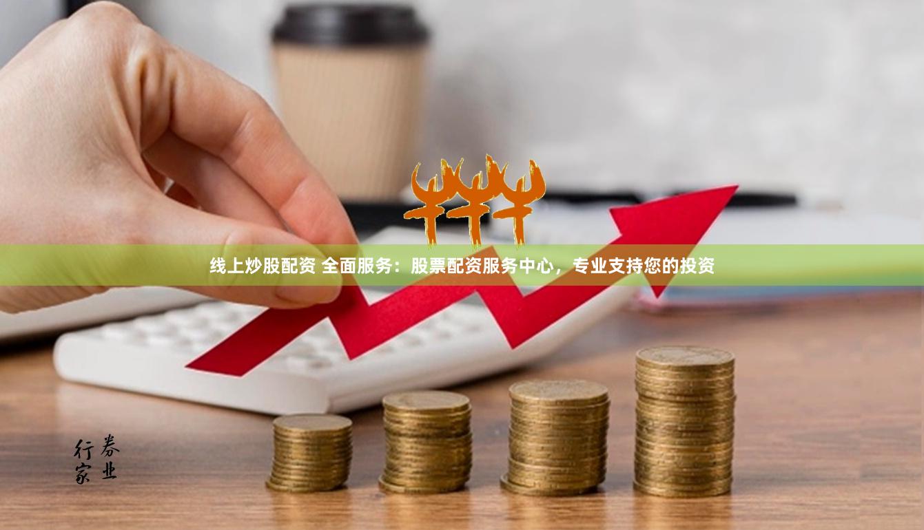 线上炒股配资 全面服务：股票配资服务中心，专业支持您的投资