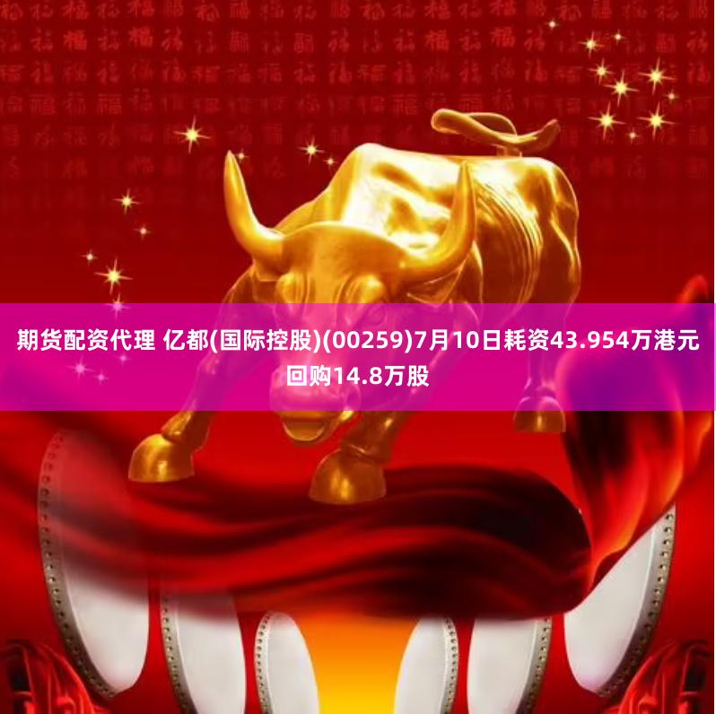 期货配资代理 亿都(国际控股)(00259)7月10日耗资43.954万港元回购14.8万股