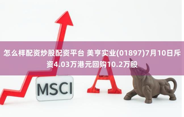 怎么样配资炒股配资平台 美亨实业(01897)7月10日斥资4.03万港元回购10.2万股