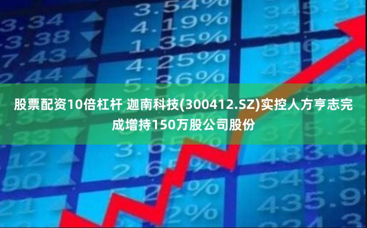 股票配资10倍杠杆 迦南科技(300412.SZ)实控人方亨志完成增持150万股公司股份