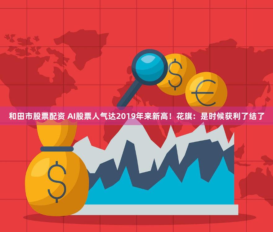 和田市股票配资 AI股票人气达2019年来新高！花旗：是时候获利了结了