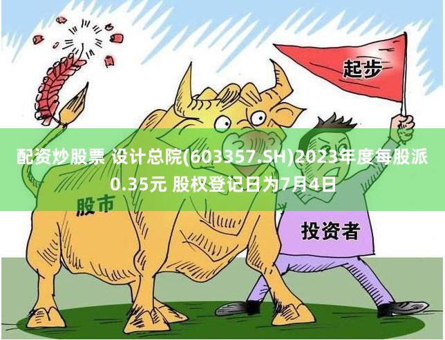 配资炒股票 设计总院(603357.SH)2023年度每股派0.35元 股权登记日为7月4日