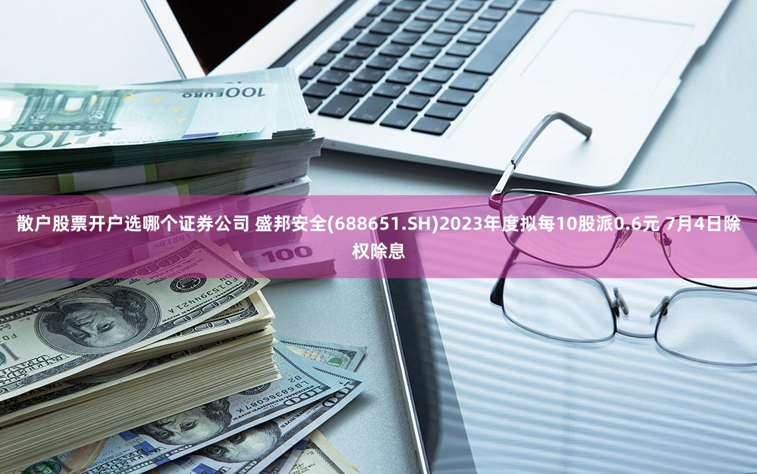 散户股票开户选哪个证券公司 盛邦安全(688651.SH)2023年度拟每10股派0.6元 7月4日除权除息