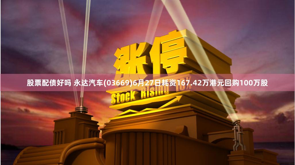 股票配债好吗 永达汽车(03669)6月27日耗资167.42万港元回购100万股