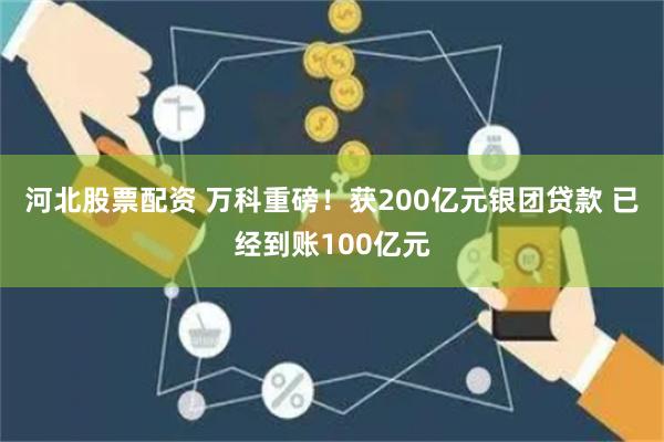 河北股票配资 万科重磅！获200亿元银团贷款 已经到账100亿元