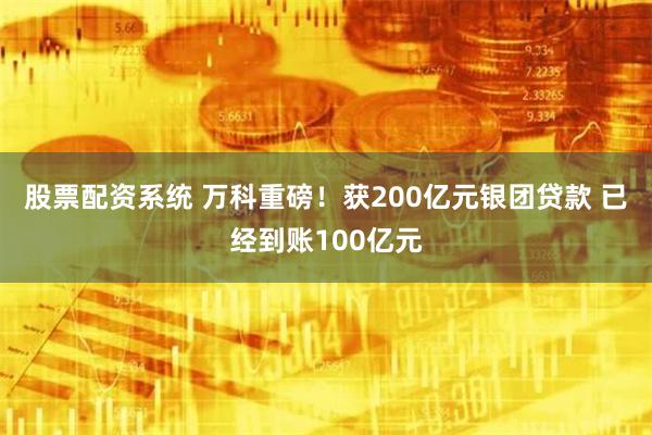 股票配资系统 万科重磅！获200亿元银团贷款 已经到账100亿元