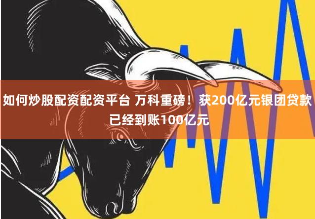 如何炒股配资配资平台 万科重磅！获200亿元银团贷款 已经到账100亿元