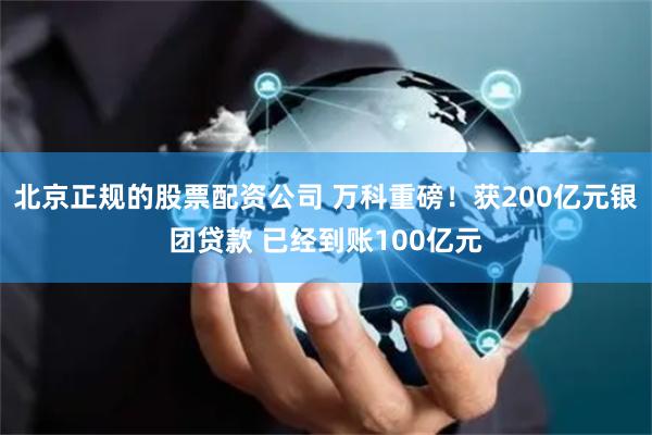 北京正规的股票配资公司 万科重磅！获200亿元银团贷款 已经到账100亿元