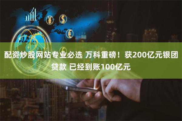 配资炒股网站专业必选 万科重磅！获200亿元银团贷款 已经到账100亿元