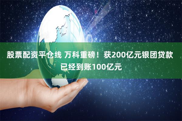 股票配资平仓线 万科重磅！获200亿元银团贷款 已经到账100亿元