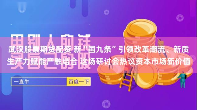 武汉股票期货配资 新“国九条”引领改革潮流、新质生产力赋能产融结合 这场研讨会热议资本市场新价值