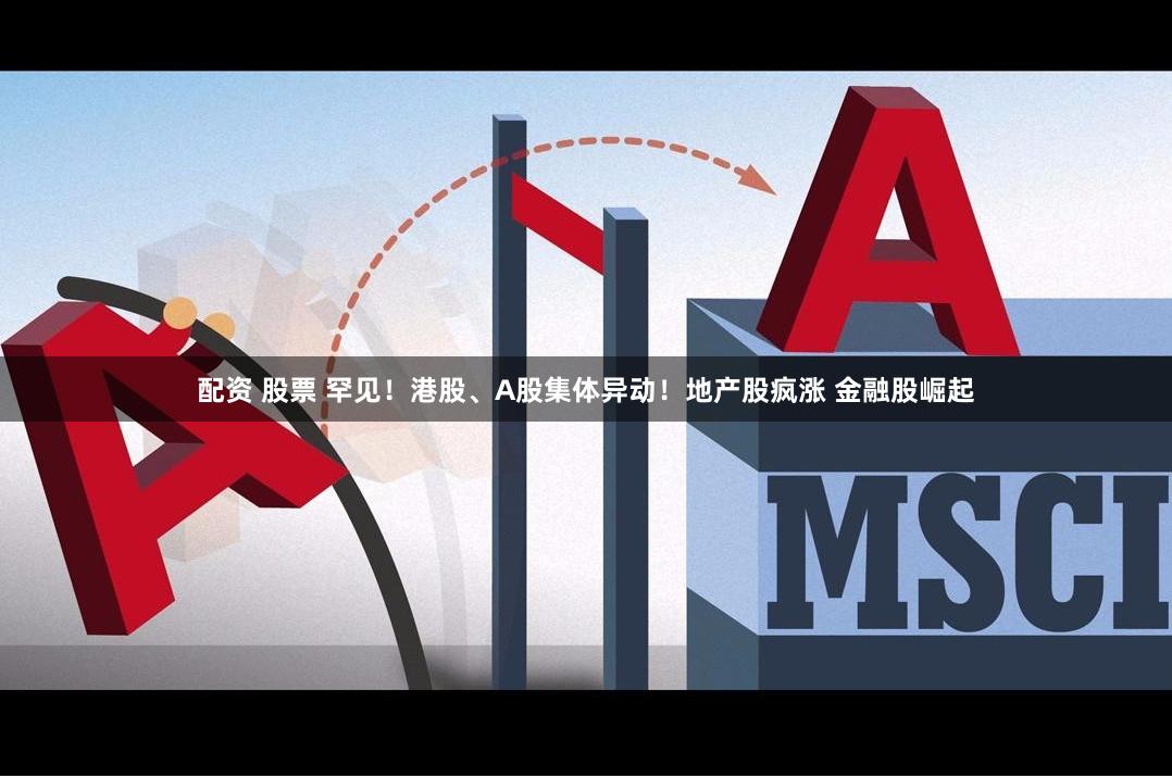 配资 股票 罕见！港股、A股集体异动！地产股疯涨 金融股崛起