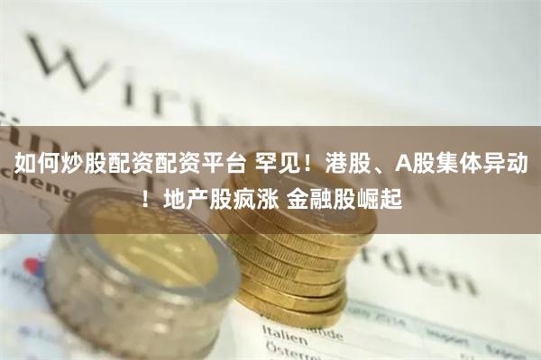 如何炒股配资配资平台 罕见！港股、A股集体异动！地产股疯涨 金融股崛起