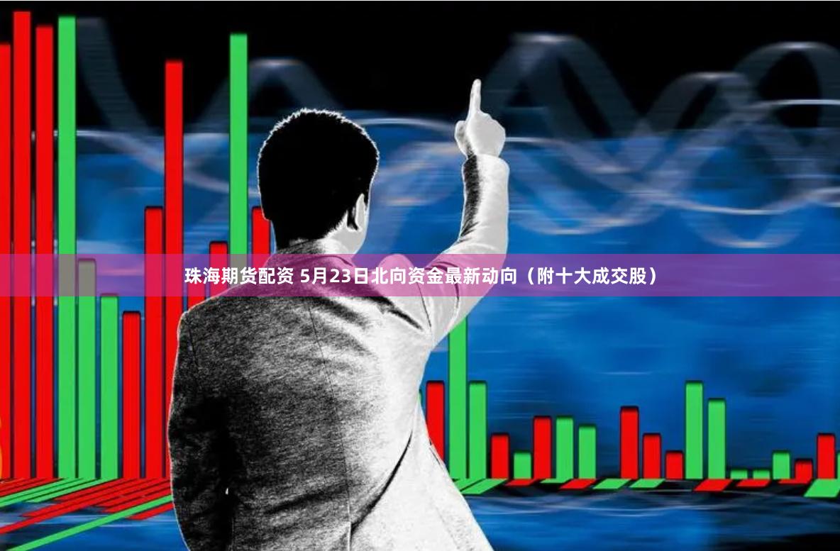 珠海期货配资 5月23日北向资金最新动向（附十大成交股）