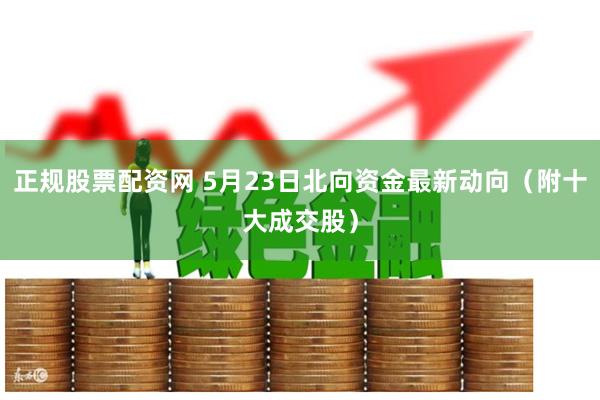 正规股票配资网 5月23日北向资金最新动向（附十大成交股）
