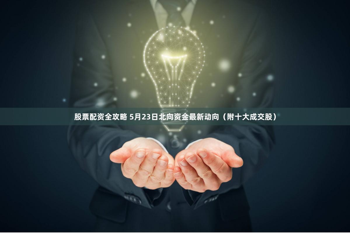 股票配资全攻略 5月23日北向资金最新动向（附十大成交股）