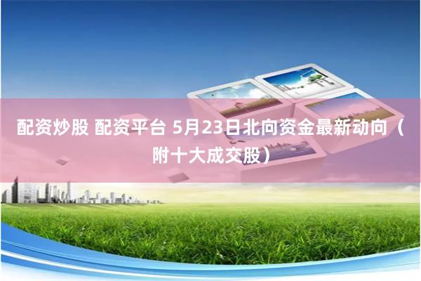 配资炒股 配资平台 5月23日北向资金最新动向（附十大成交股）