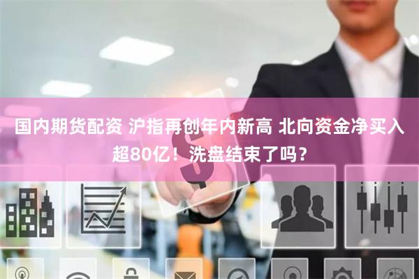 国内期货配资 沪指再创年内新高 北向资金净买入超80亿！洗盘结束了吗？