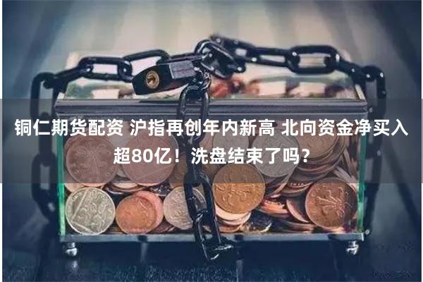 铜仁期货配资 沪指再创年内新高 北向资金净买入超80亿！洗盘结束了吗？