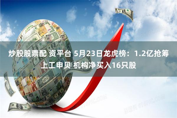 炒股股票配 资平台 5月23日龙虎榜：1.2亿抢筹上工申贝 机构净买入16只股