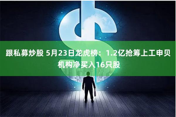 跟私募炒股 5月23日龙虎榜：1.2亿抢筹上工申贝 机构净买入16只股