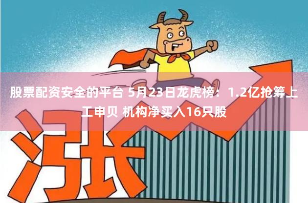 股票配资安全的平台 5月23日龙虎榜：1.2亿抢筹上工申贝 机构净买入16只股