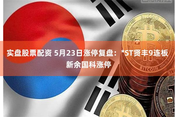 实盘股票配资 5月23日涨停复盘：*ST贤丰9连板 新余国科涨停