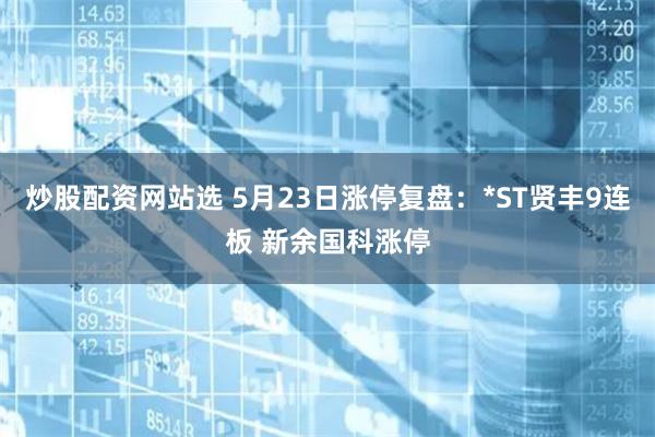 炒股配资网站选 5月23日涨停复盘：*ST贤丰9连板 新余国科涨停
