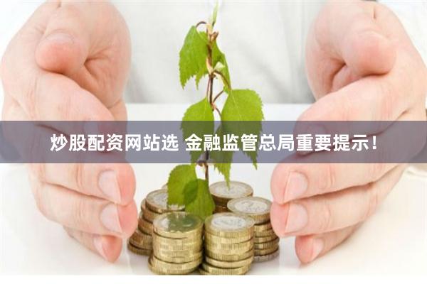炒股配资网站选 金融监管总局重要提示！